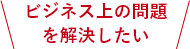 ビジネス上の問題を解決したい